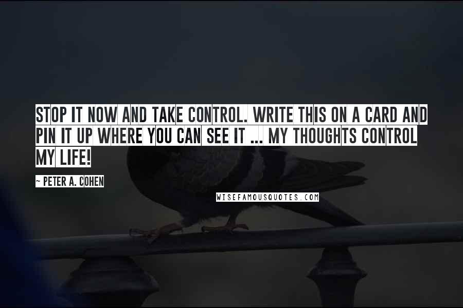 Peter A. Cohen Quotes: Stop it now and take control. Write this on a card and pin it up where you can see it ... MY THOUGHTS CONTROL MY LIFE!