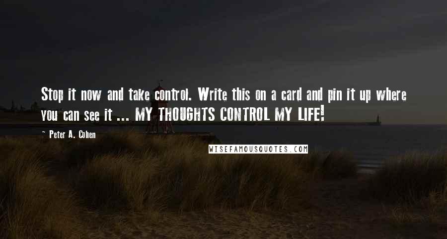 Peter A. Cohen Quotes: Stop it now and take control. Write this on a card and pin it up where you can see it ... MY THOUGHTS CONTROL MY LIFE!