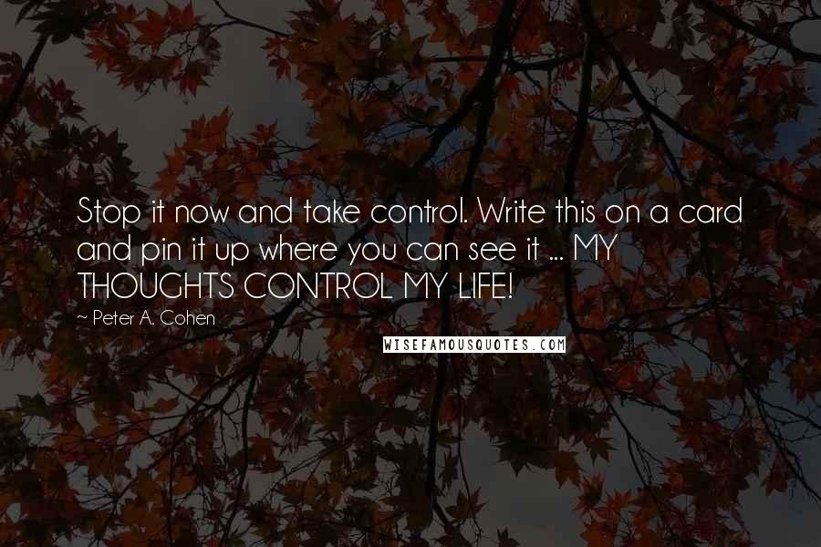 Peter A. Cohen Quotes: Stop it now and take control. Write this on a card and pin it up where you can see it ... MY THOUGHTS CONTROL MY LIFE!