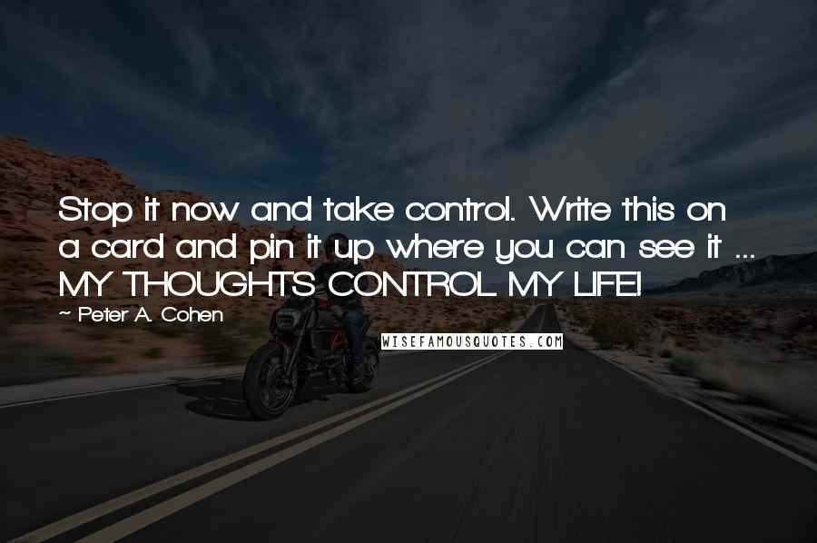 Peter A. Cohen Quotes: Stop it now and take control. Write this on a card and pin it up where you can see it ... MY THOUGHTS CONTROL MY LIFE!