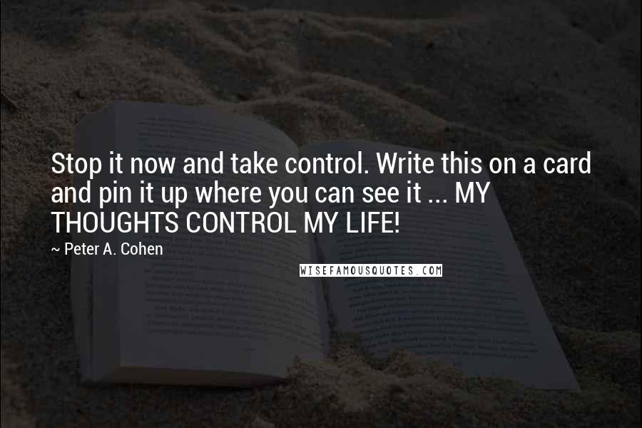 Peter A. Cohen Quotes: Stop it now and take control. Write this on a card and pin it up where you can see it ... MY THOUGHTS CONTROL MY LIFE!