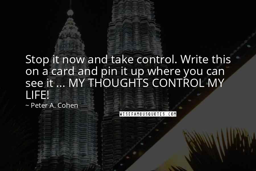 Peter A. Cohen Quotes: Stop it now and take control. Write this on a card and pin it up where you can see it ... MY THOUGHTS CONTROL MY LIFE!