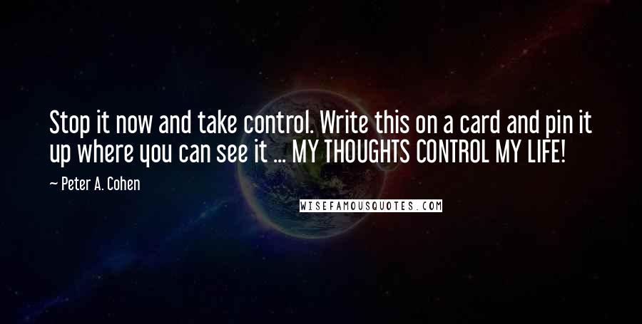 Peter A. Cohen Quotes: Stop it now and take control. Write this on a card and pin it up where you can see it ... MY THOUGHTS CONTROL MY LIFE!