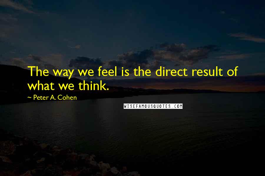 Peter A. Cohen Quotes: The way we feel is the direct result of what we think.