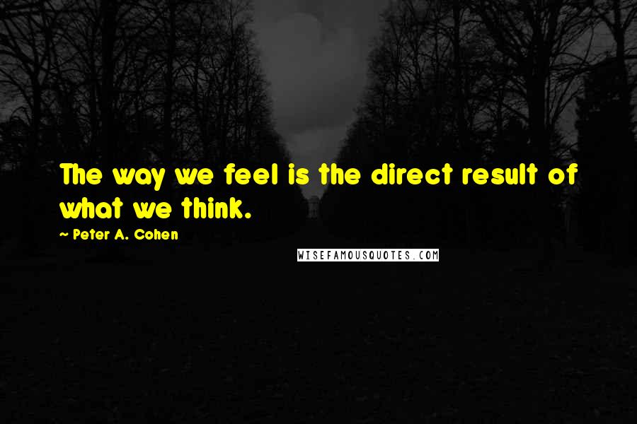 Peter A. Cohen Quotes: The way we feel is the direct result of what we think.