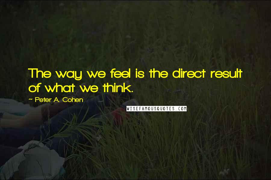 Peter A. Cohen Quotes: The way we feel is the direct result of what we think.