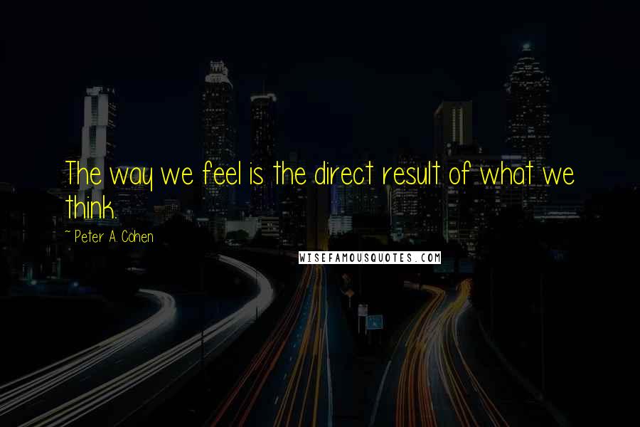 Peter A. Cohen Quotes: The way we feel is the direct result of what we think.