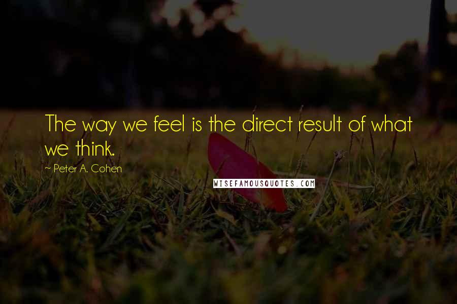 Peter A. Cohen Quotes: The way we feel is the direct result of what we think.