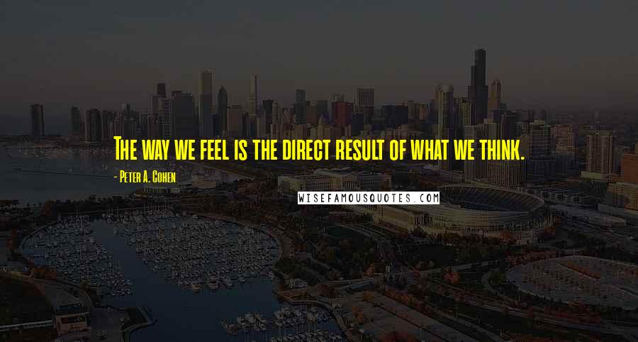 Peter A. Cohen Quotes: The way we feel is the direct result of what we think.