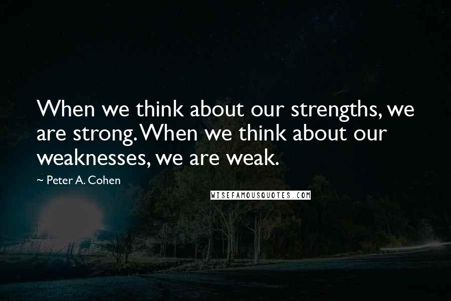 Peter A. Cohen Quotes: When we think about our strengths, we are strong. When we think about our weaknesses, we are weak.