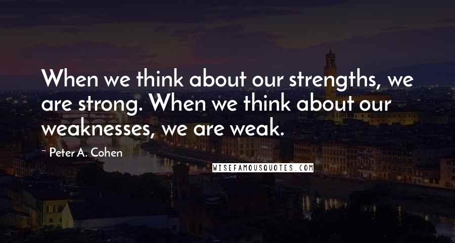 Peter A. Cohen Quotes: When we think about our strengths, we are strong. When we think about our weaknesses, we are weak.