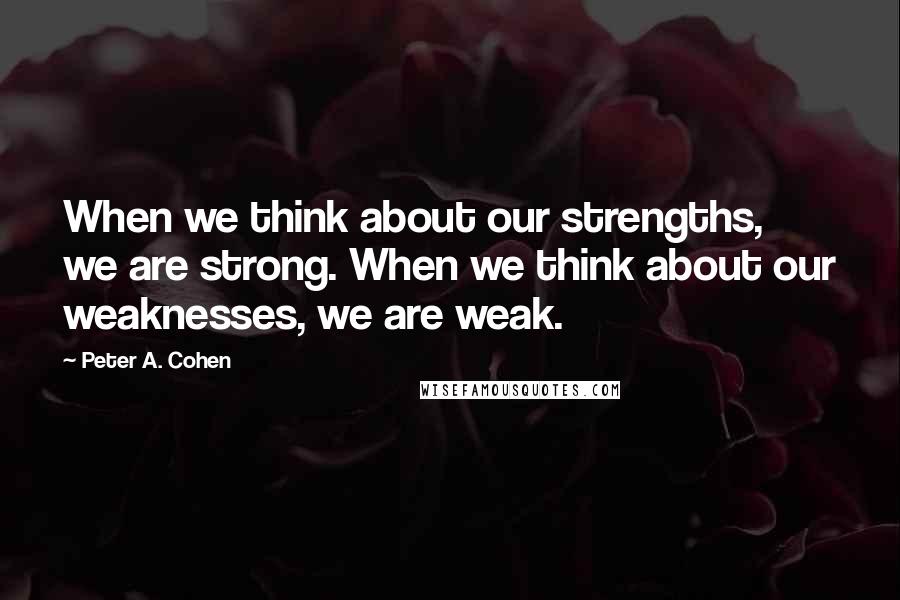 Peter A. Cohen Quotes: When we think about our strengths, we are strong. When we think about our weaknesses, we are weak.