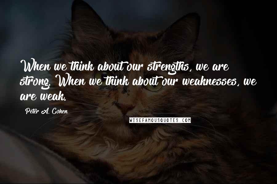 Peter A. Cohen Quotes: When we think about our strengths, we are strong. When we think about our weaknesses, we are weak.