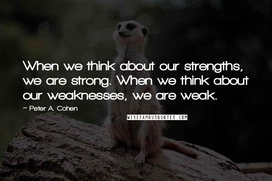 Peter A. Cohen Quotes: When we think about our strengths, we are strong. When we think about our weaknesses, we are weak.