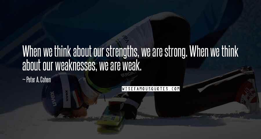 Peter A. Cohen Quotes: When we think about our strengths, we are strong. When we think about our weaknesses, we are weak.