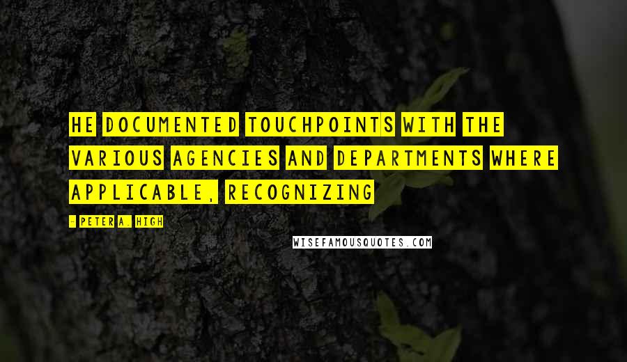 Peter A. High Quotes: He documented touchpoints with the various agencies and departments where applicable, recognizing