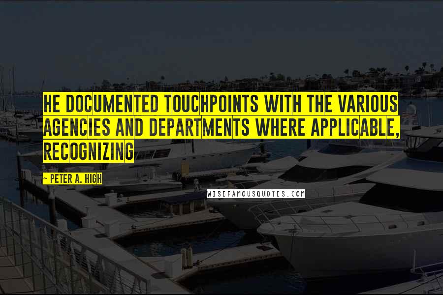 Peter A. High Quotes: He documented touchpoints with the various agencies and departments where applicable, recognizing