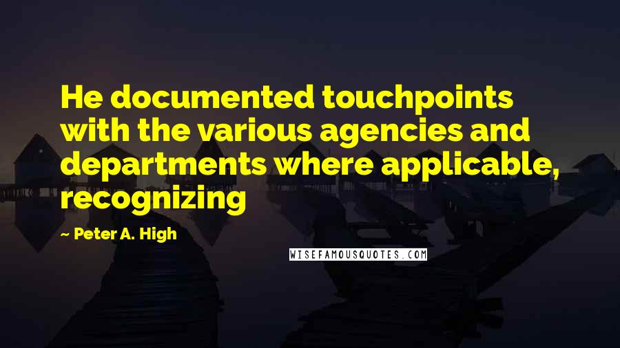 Peter A. High Quotes: He documented touchpoints with the various agencies and departments where applicable, recognizing