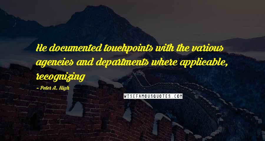 Peter A. High Quotes: He documented touchpoints with the various agencies and departments where applicable, recognizing