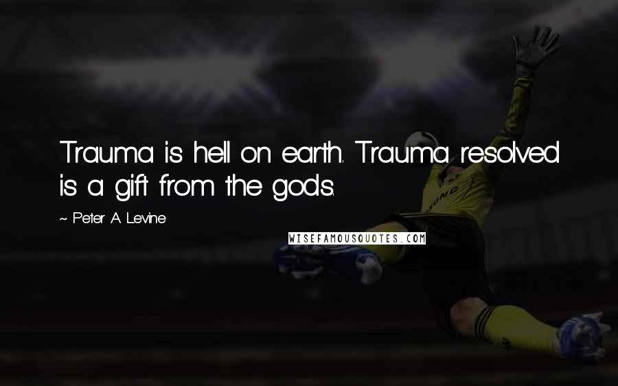 Peter A. Levine Quotes: Trauma is hell on earth. Trauma resolved is a gift from the gods.