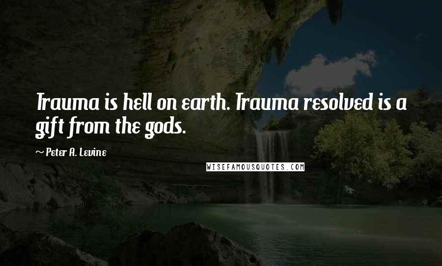 Peter A. Levine Quotes: Trauma is hell on earth. Trauma resolved is a gift from the gods.