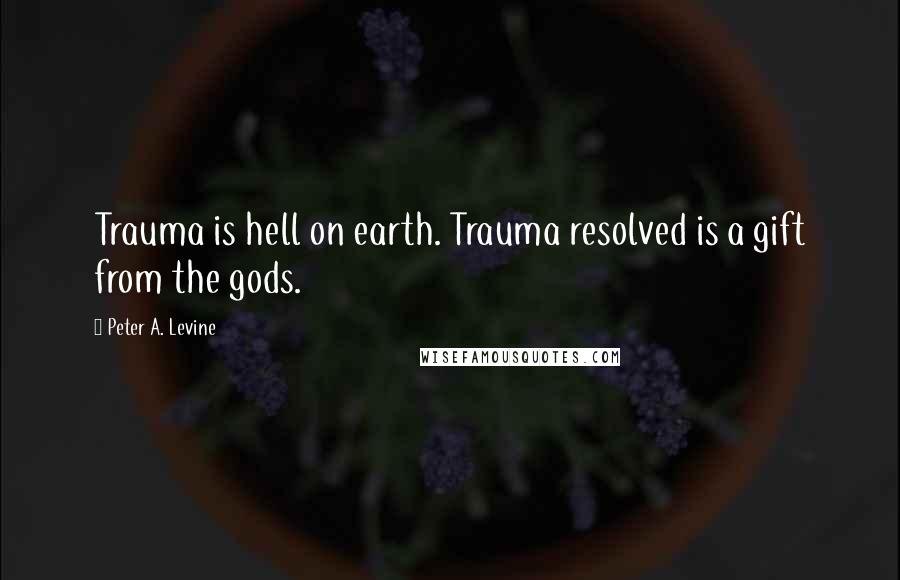 Peter A. Levine Quotes: Trauma is hell on earth. Trauma resolved is a gift from the gods.