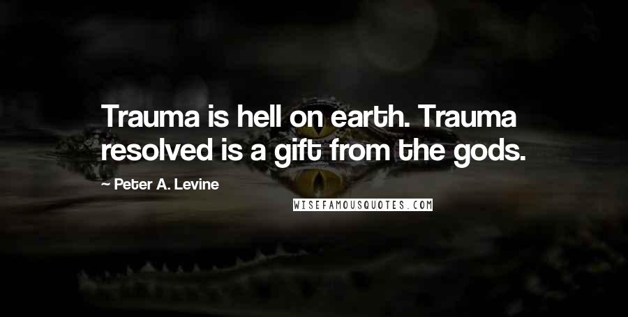 Peter A. Levine Quotes: Trauma is hell on earth. Trauma resolved is a gift from the gods.