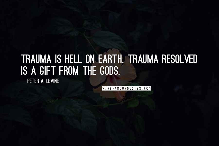 Peter A. Levine Quotes: Trauma is hell on earth. Trauma resolved is a gift from the gods.