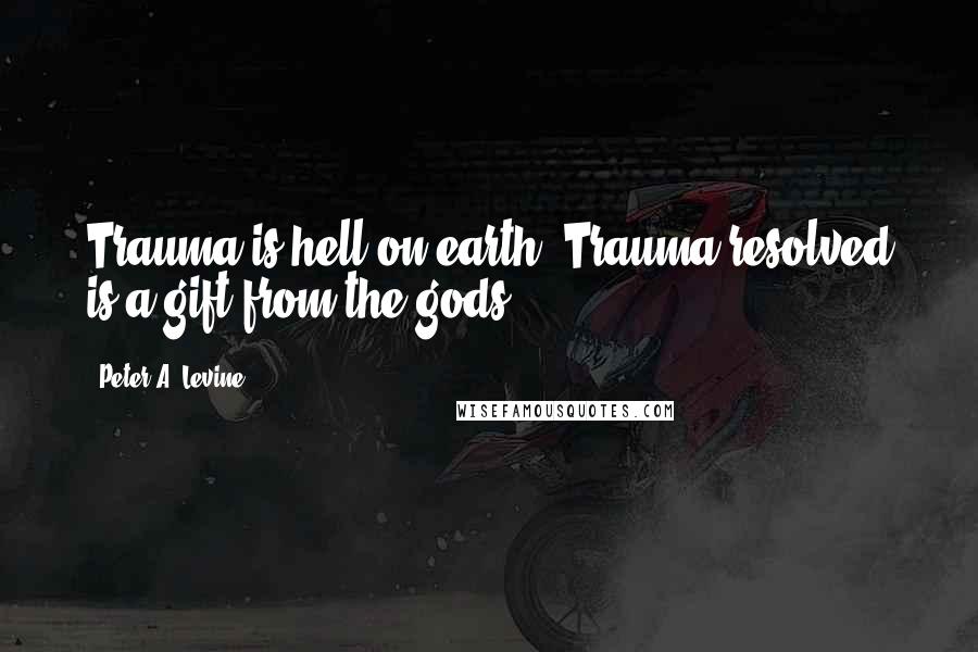 Peter A. Levine Quotes: Trauma is hell on earth. Trauma resolved is a gift from the gods.