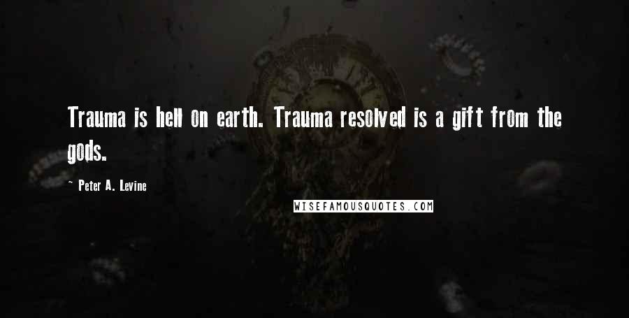 Peter A. Levine Quotes: Trauma is hell on earth. Trauma resolved is a gift from the gods.