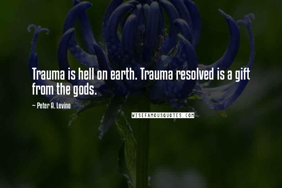 Peter A. Levine Quotes: Trauma is hell on earth. Trauma resolved is a gift from the gods.