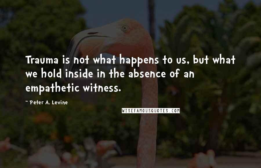 Peter A. Levine Quotes: Trauma is not what happens to us, but what we hold inside in the absence of an empathetic witness.