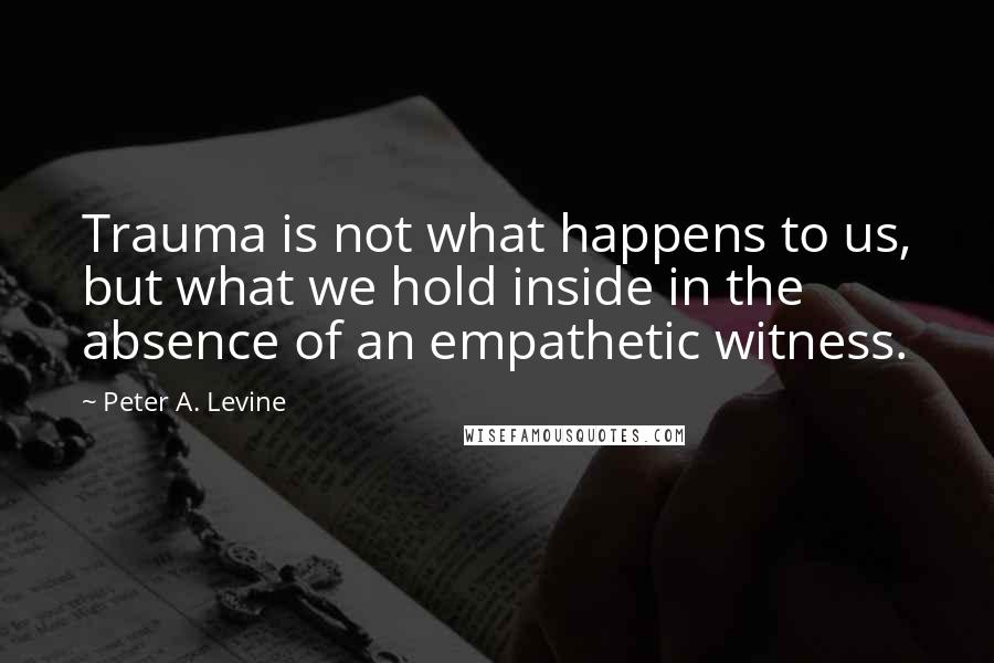 Peter A. Levine Quotes: Trauma is not what happens to us, but what we hold inside in the absence of an empathetic witness.