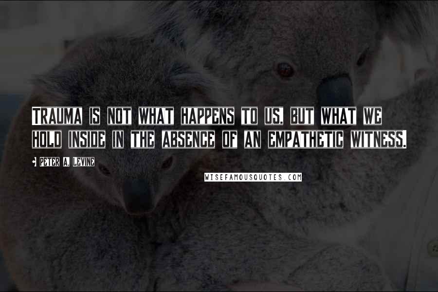 Peter A. Levine Quotes: Trauma is not what happens to us, but what we hold inside in the absence of an empathetic witness.