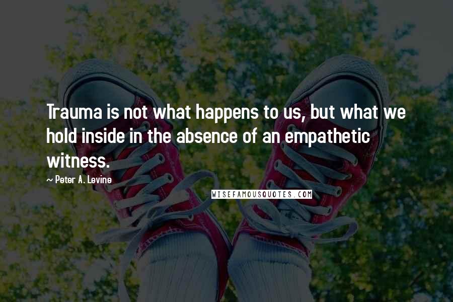 Peter A. Levine Quotes: Trauma is not what happens to us, but what we hold inside in the absence of an empathetic witness.