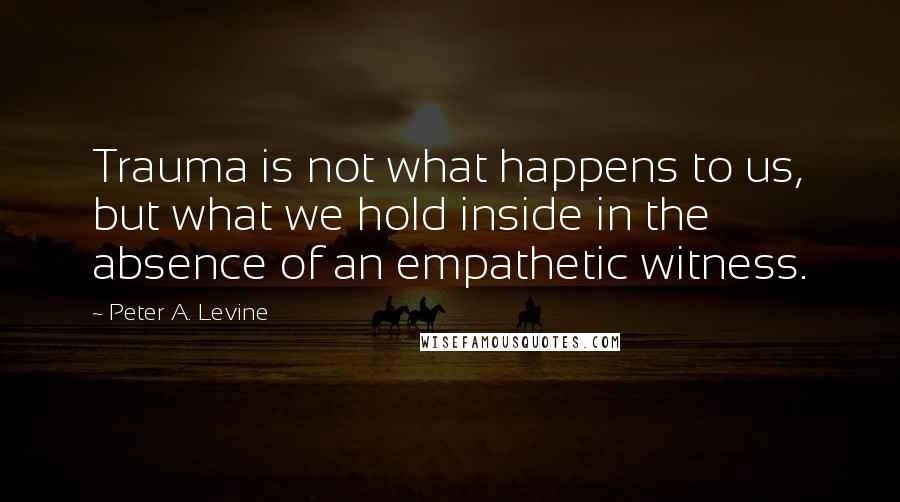 Peter A. Levine Quotes: Trauma is not what happens to us, but what we hold inside in the absence of an empathetic witness.