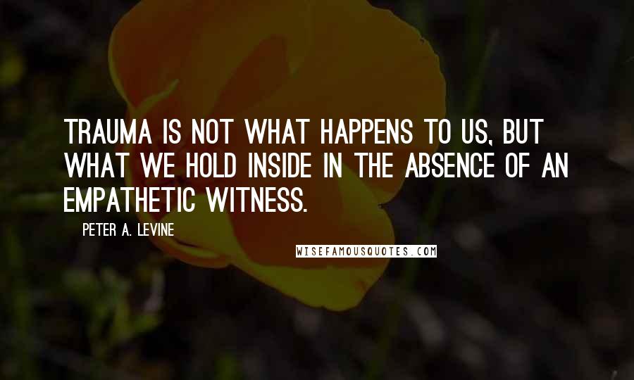 Peter A. Levine Quotes: Trauma is not what happens to us, but what we hold inside in the absence of an empathetic witness.