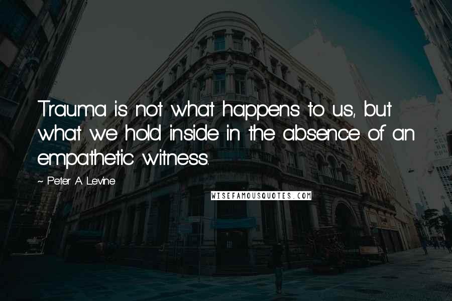 Peter A. Levine Quotes: Trauma is not what happens to us, but what we hold inside in the absence of an empathetic witness.