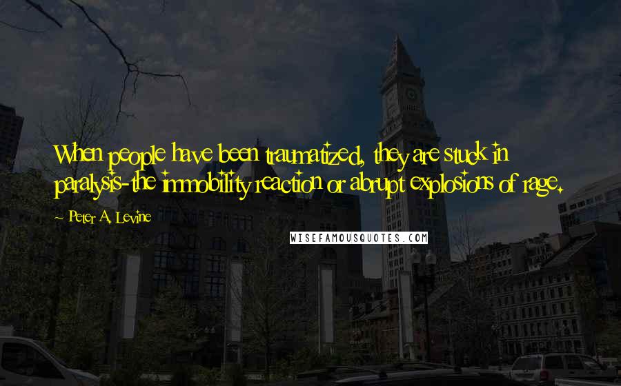 Peter A. Levine Quotes: When people have been traumatized, they are stuck in paralysis-the immobility reaction or abrupt explosions of rage.