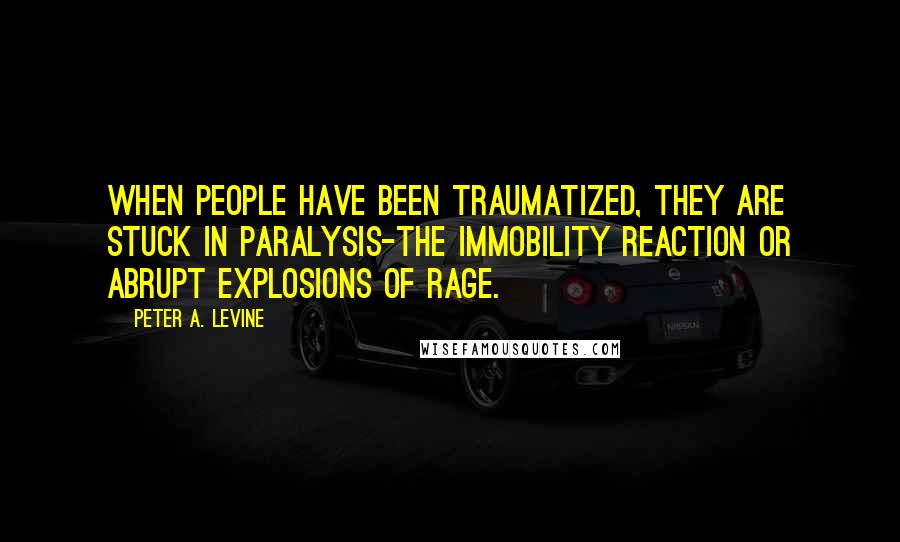 Peter A. Levine Quotes: When people have been traumatized, they are stuck in paralysis-the immobility reaction or abrupt explosions of rage.