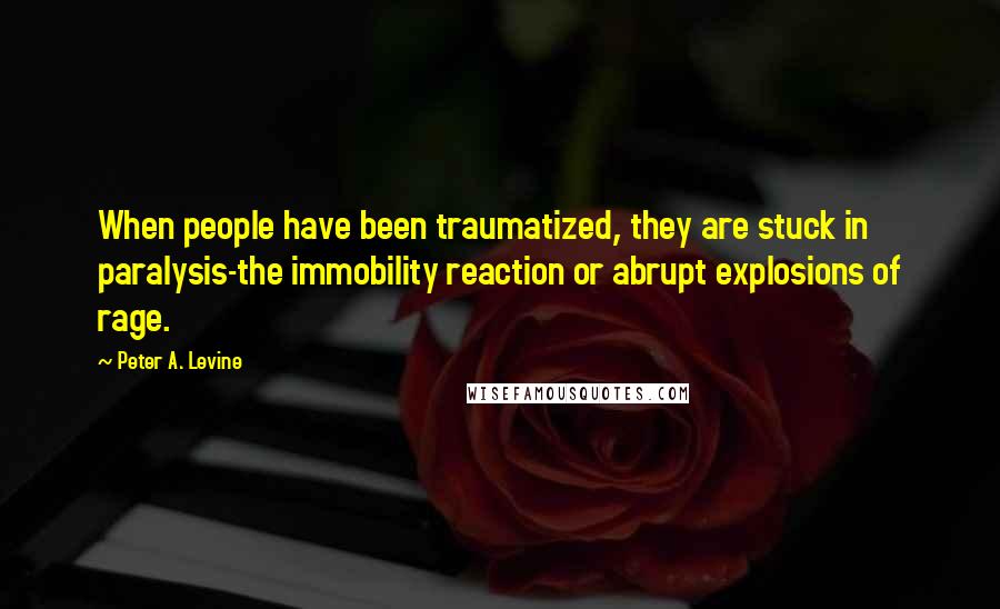 Peter A. Levine Quotes: When people have been traumatized, they are stuck in paralysis-the immobility reaction or abrupt explosions of rage.