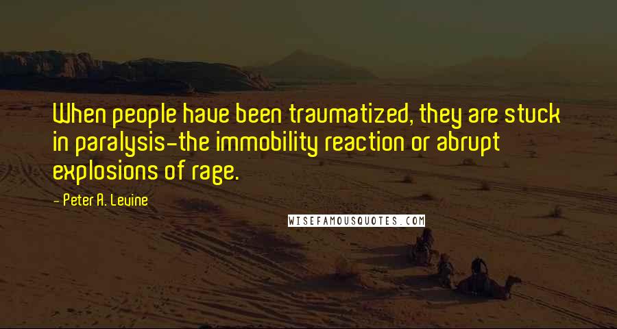 Peter A. Levine Quotes: When people have been traumatized, they are stuck in paralysis-the immobility reaction or abrupt explosions of rage.