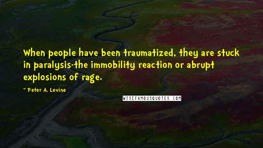 Peter A. Levine Quotes: When people have been traumatized, they are stuck in paralysis-the immobility reaction or abrupt explosions of rage.