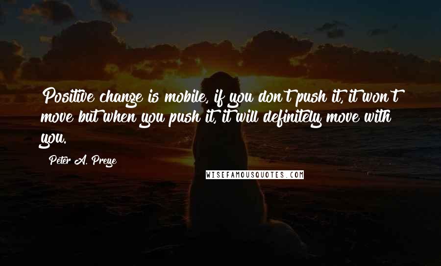 Peter A. Preye Quotes: Positive change is mobile, if you don't push it, it won't move but when you push it, it will definitely move with you.