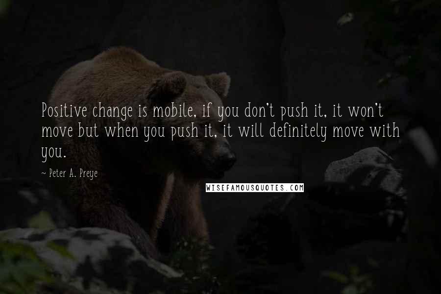 Peter A. Preye Quotes: Positive change is mobile, if you don't push it, it won't move but when you push it, it will definitely move with you.