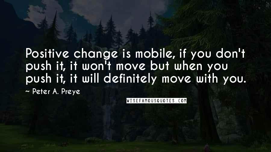 Peter A. Preye Quotes: Positive change is mobile, if you don't push it, it won't move but when you push it, it will definitely move with you.