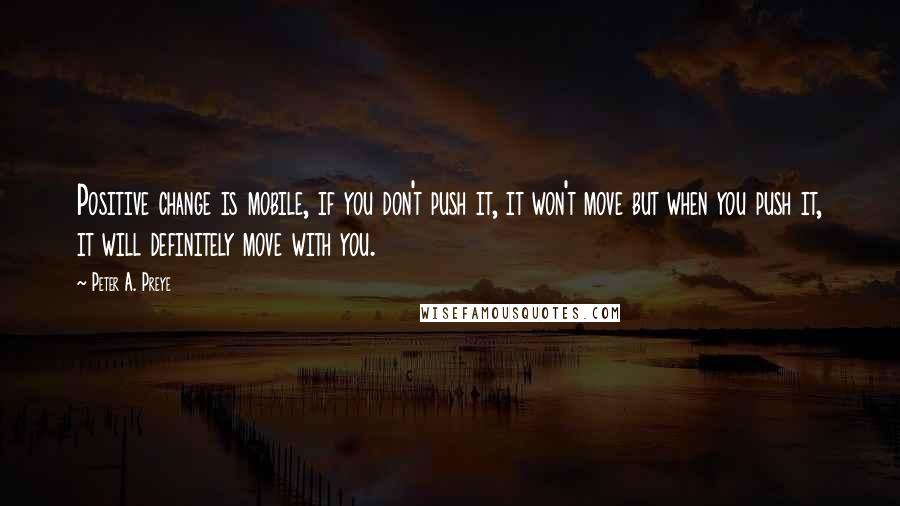 Peter A. Preye Quotes: Positive change is mobile, if you don't push it, it won't move but when you push it, it will definitely move with you.