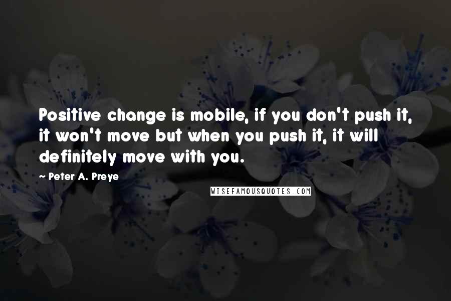 Peter A. Preye Quotes: Positive change is mobile, if you don't push it, it won't move but when you push it, it will definitely move with you.