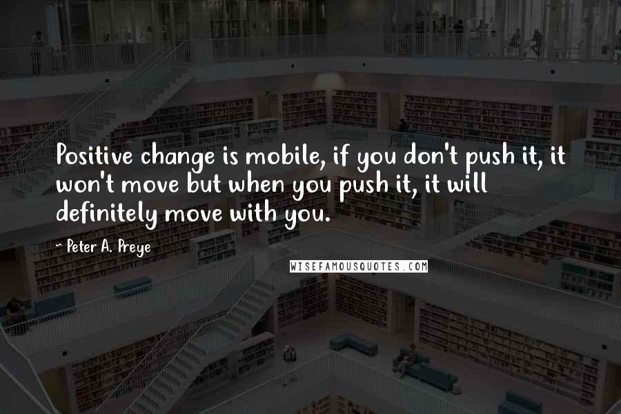 Peter A. Preye Quotes: Positive change is mobile, if you don't push it, it won't move but when you push it, it will definitely move with you.