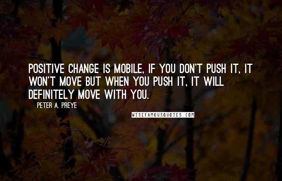 Peter A. Preye Quotes: Positive change is mobile, if you don't push it, it won't move but when you push it, it will definitely move with you.